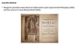 Scientific Method
• Margaret Cavendish wrote about her Observations upon Experimental Philosophy (1666)
and the early sci-fi novel Blazing World (1666).
 