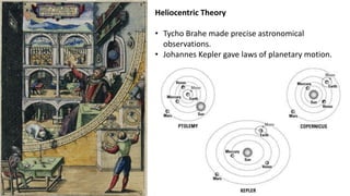 Heliocentric Theory
• Tycho Brahe made precise astronomical
observations.
• Johannes Kepler gave laws of planetary motion.
 