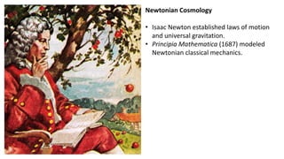 Newtonian Cosmology
• Isaac Newton established laws of motion
and universal gravitation.
• Principia Mathematica (1687) modeled
Newtonian classical mechanics.
 