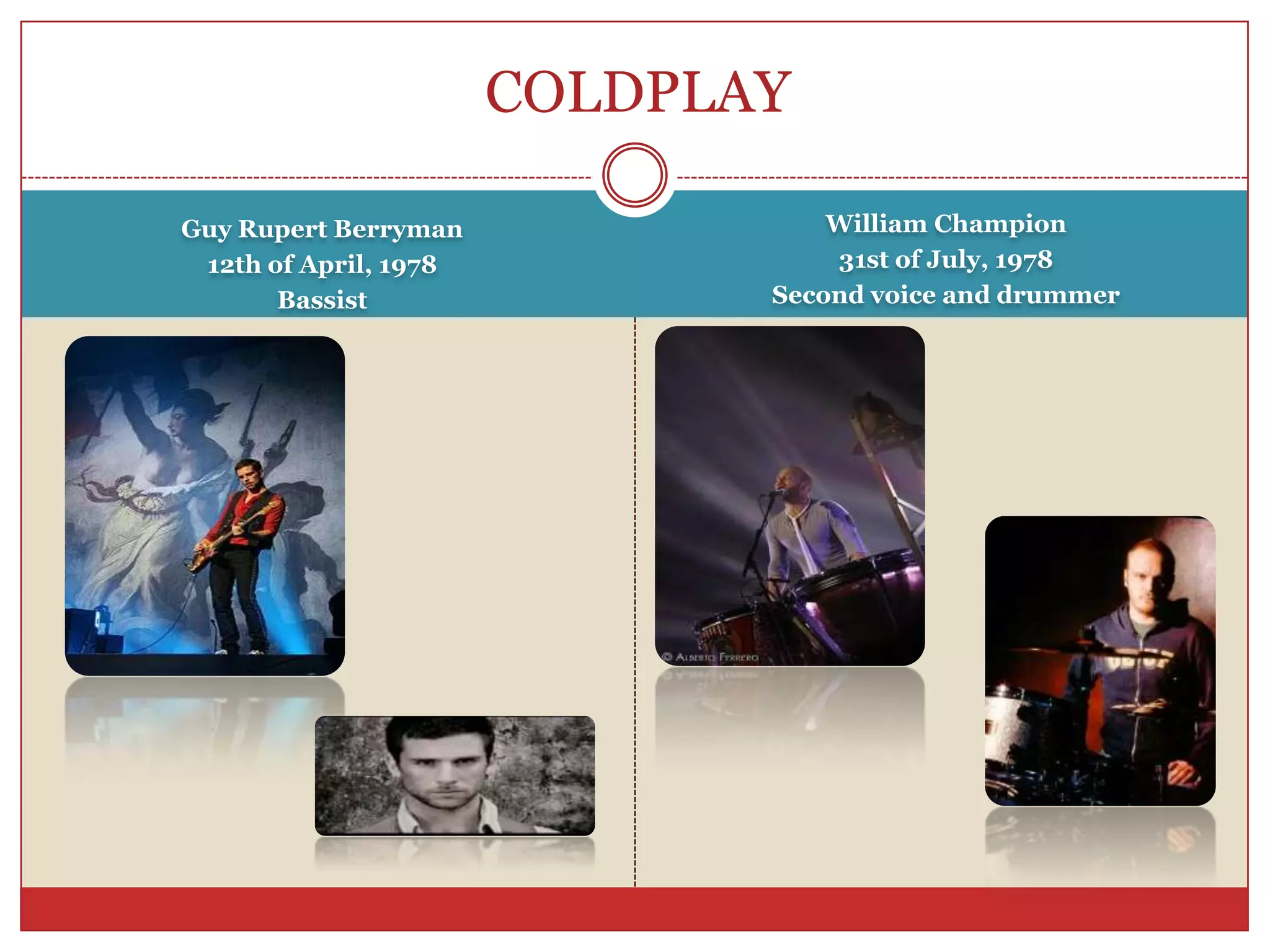 COLDPLAY Guy Rupert Berryman12th of April, 1978BassistWilliam Champion31st of July, 1978Secondvoice and drummer