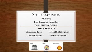 Smart sensors
AL-bairaq
I am discovering materials--
THE ELECTRIC CAR--
THE SCIENTISTS
- Mohammed Tarek - Moadh abderrahim
- Khalid alsada abdullah almarri
 