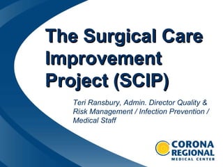 The Surgical Care Improvement Project (SCIP) Teri Ransbury, Admin. Director Quality & Risk Management / Infection Prevention / Medical Staff 