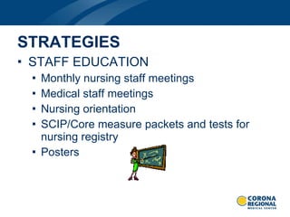STAFF EDUCATION Monthly nursing staff meetings Medical staff meetings Nursing orientation SCIP/Core measure packets and tests for nursing registry Posters STRATEGIES 