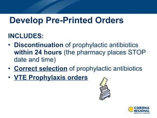 INCLUDES: Discontinuation  of prophylactic antibiotics  within 24 hours  (the pharmacy places STOP date and time) Correct selection  of prophylactic antibiotics VTE Prophylaxis orders Develop Pre-Printed Orders 