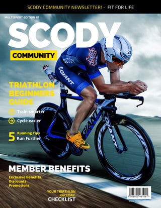 SCODY
TRIATHLON
BEGINNERS
GUIDE
MEMBER BENEFITS
5
CHECKLIST
YOUR TRIATHLON
RACEDAY
Train smarter
Cycle easier
Running Tips
Exclusive Benefits
Discounts
Promotions
MULTISPORT EDITION #1
WWW.SCODY.COM.AU
COMMUNITY
Run Further
SCODY COMMUNITY NEWSLETTER! - FIT FOR LIFE
 