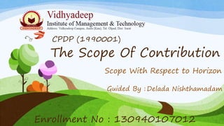 The Scope Of Contribution
Scope With Respect to Horizon
Guided By :
Enrollment No : 130940107012
CPDP (1990001)
Delada Nishthamadam
 