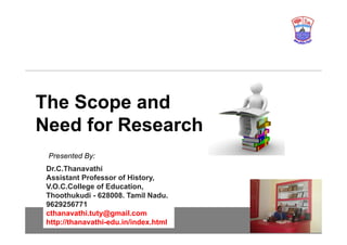 The Scope and
Need for Research
Presented By:
Dr.C.Thanavathi
Assistant Professor of History,
V.O.C.College of Education,
Thoothukudi - 628008. Tamil Nadu.
9629256771
cthanavathi.tuty@gmail.com
http://thanavathi-edu.in/index.html
 