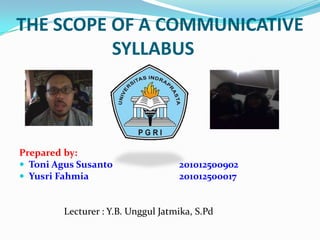 THE SCOPE OF A COMMUNICATIVE
SYLLABUS
Prepared by:
 Toni Agus Susanto 201012500902
 Yusri Fahmia 201012500017
Lecturer : Y.B. Unggul Jatmika, S.Pd
 
