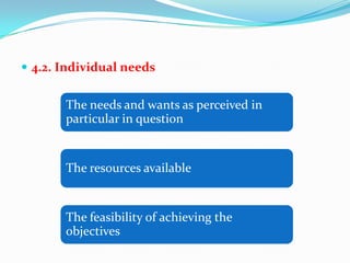  4.2. Individual needs
The needs and wants as perceived in
particular in question
The resources available
The feasibility of achieving the
objectives
 