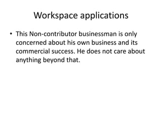 Workspace applications 
• This Non-contributor businessman is only 
concerned about his own business and its 
commercial success. He does not care about 
anything beyond that. 
 