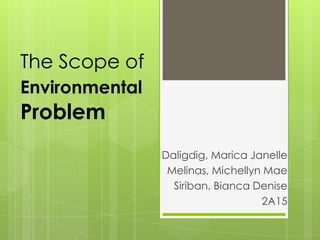 The Scope of
Environmental
Problem
                Daligdig, Marica Janelle
                 Melinas, Michellyn Mae
                  Siriban, Bianca Denise
                                   2A15
 