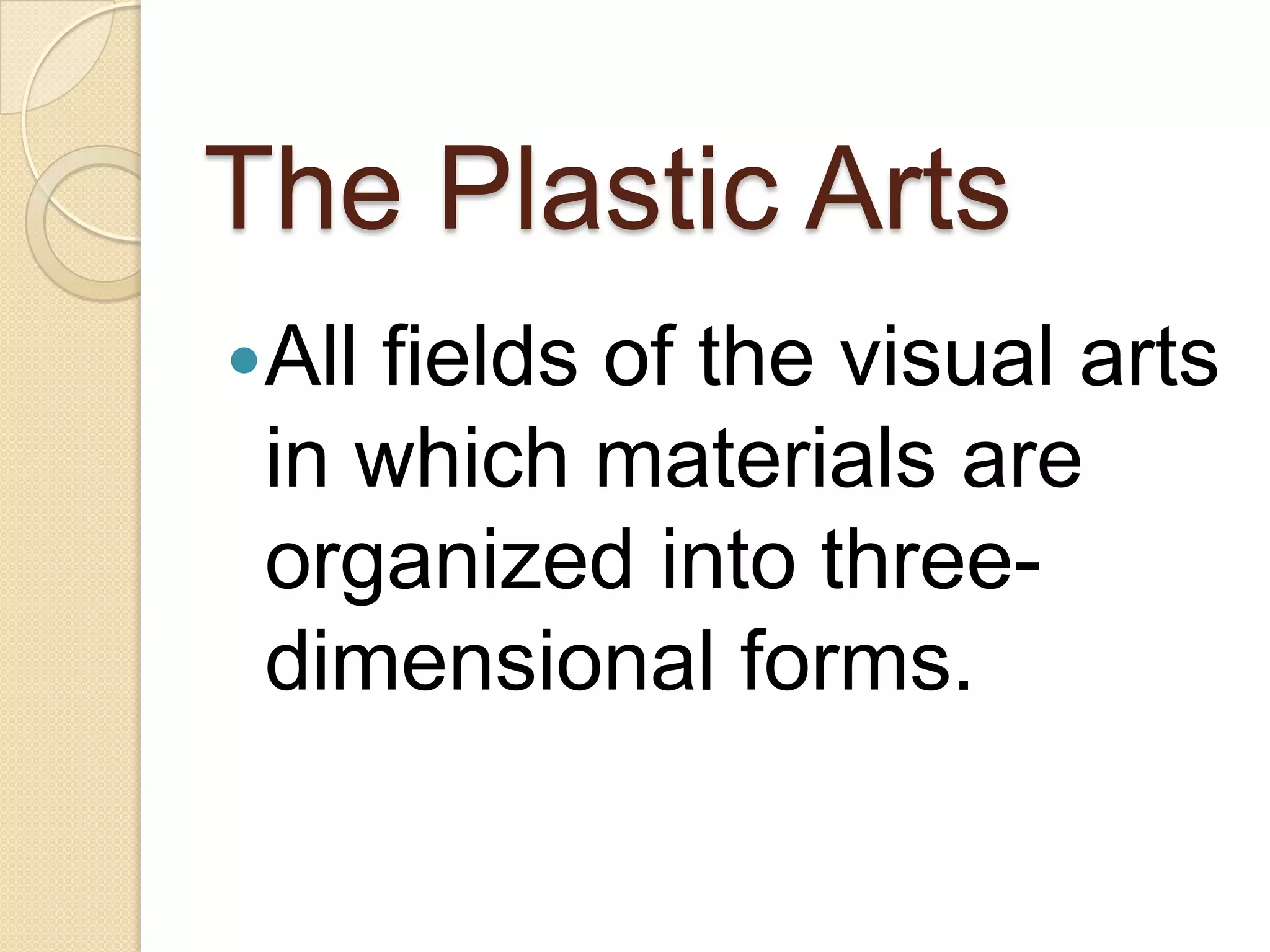 The Plastic Arts
Allfields of the visual arts
 in which materials are
 organized into three-
 dimensional forms.
 