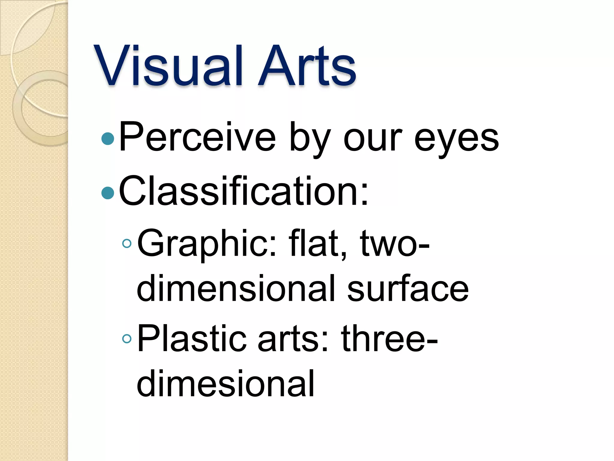 Visual Arts
Perceive  by our eyes
Classification:
 ◦Graphic: flat, two-
  dimensional surface
 ◦Plastic arts: three-
  dimesional
 