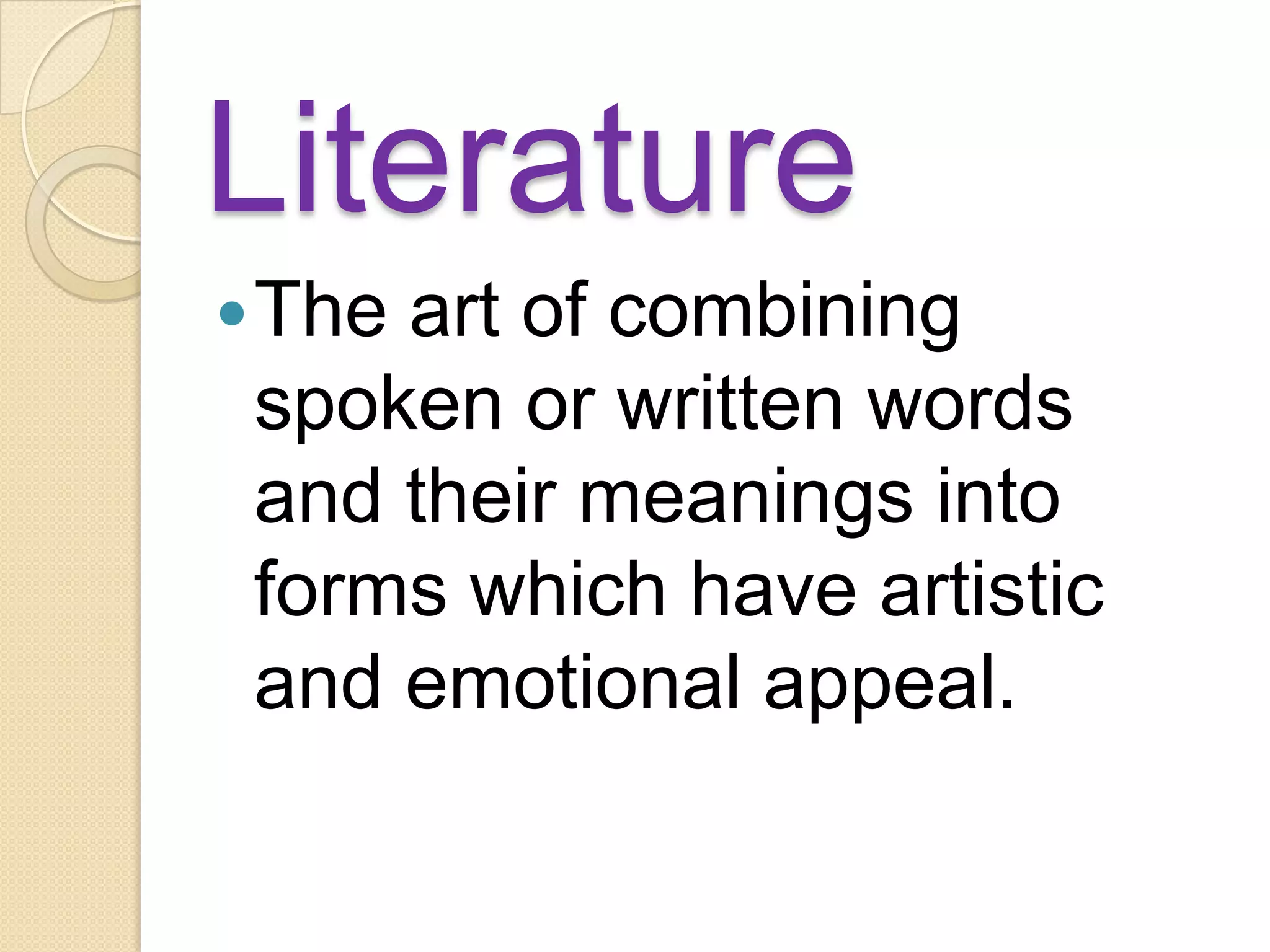 Literature
 Theart of combining
 spoken or written words
 and their meanings into
 forms which have artistic
 and emotional appeal.
 
