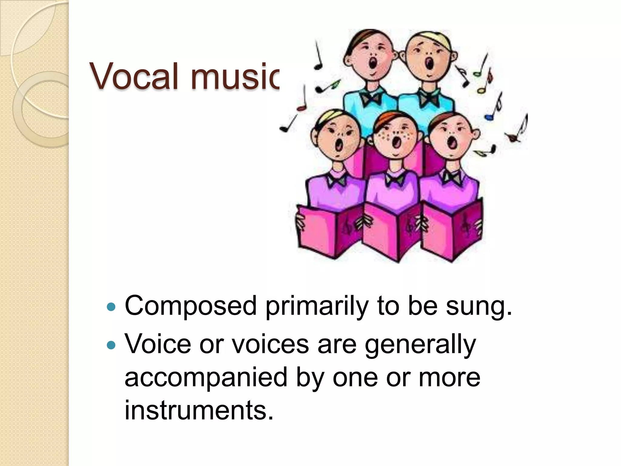 Vocal music




 Composed primarily to be sung.
 Voice or voices are generally
  accompanied by one or more
  instruments.
 