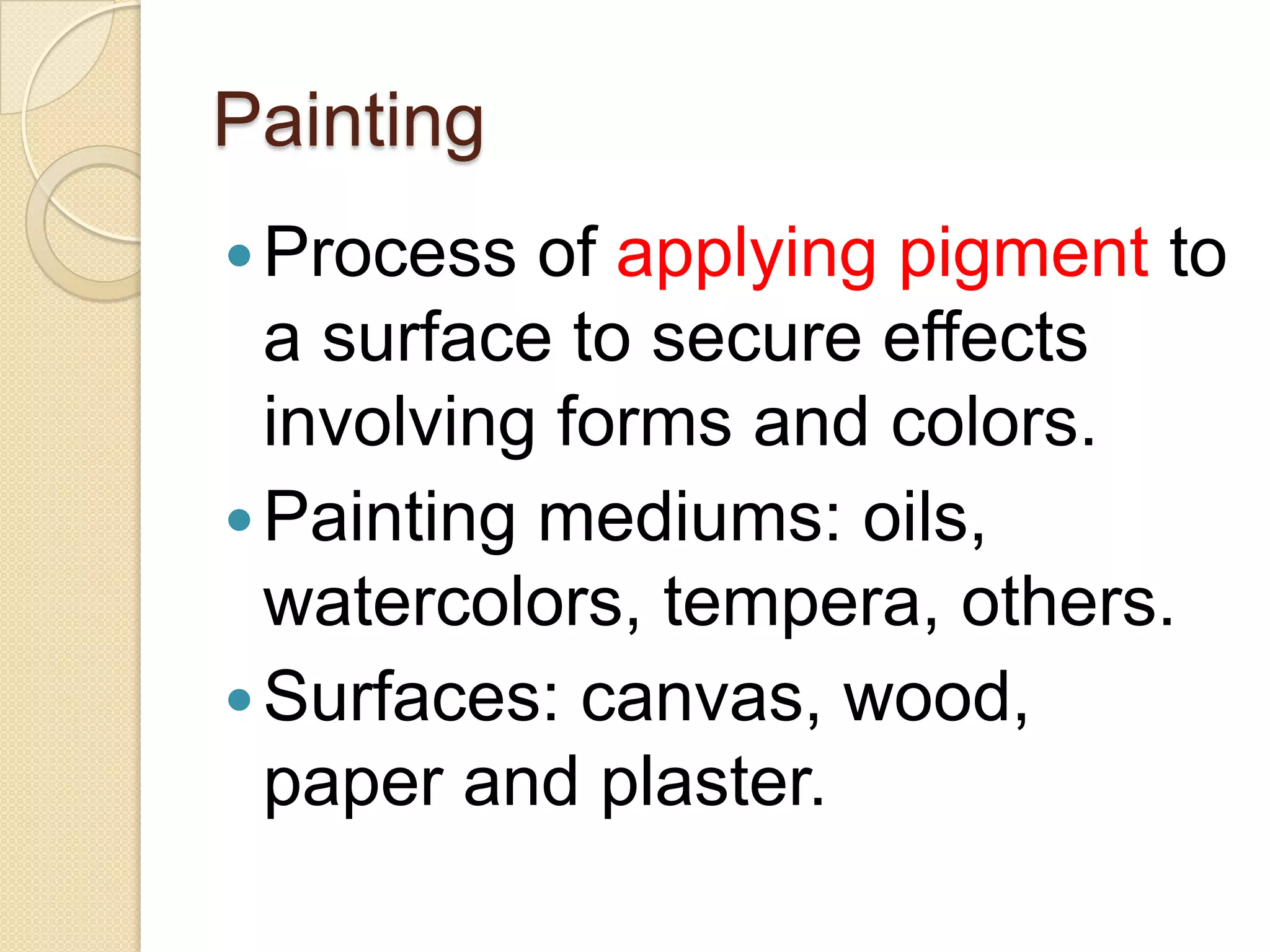 Painting
 Process  of applying pigment to
  a surface to secure effects
  involving forms and colors.
 Painting mediums: oils,
  watercolors, tempera, others.
 Surfaces: canvas, wood,
  paper and plaster.
 