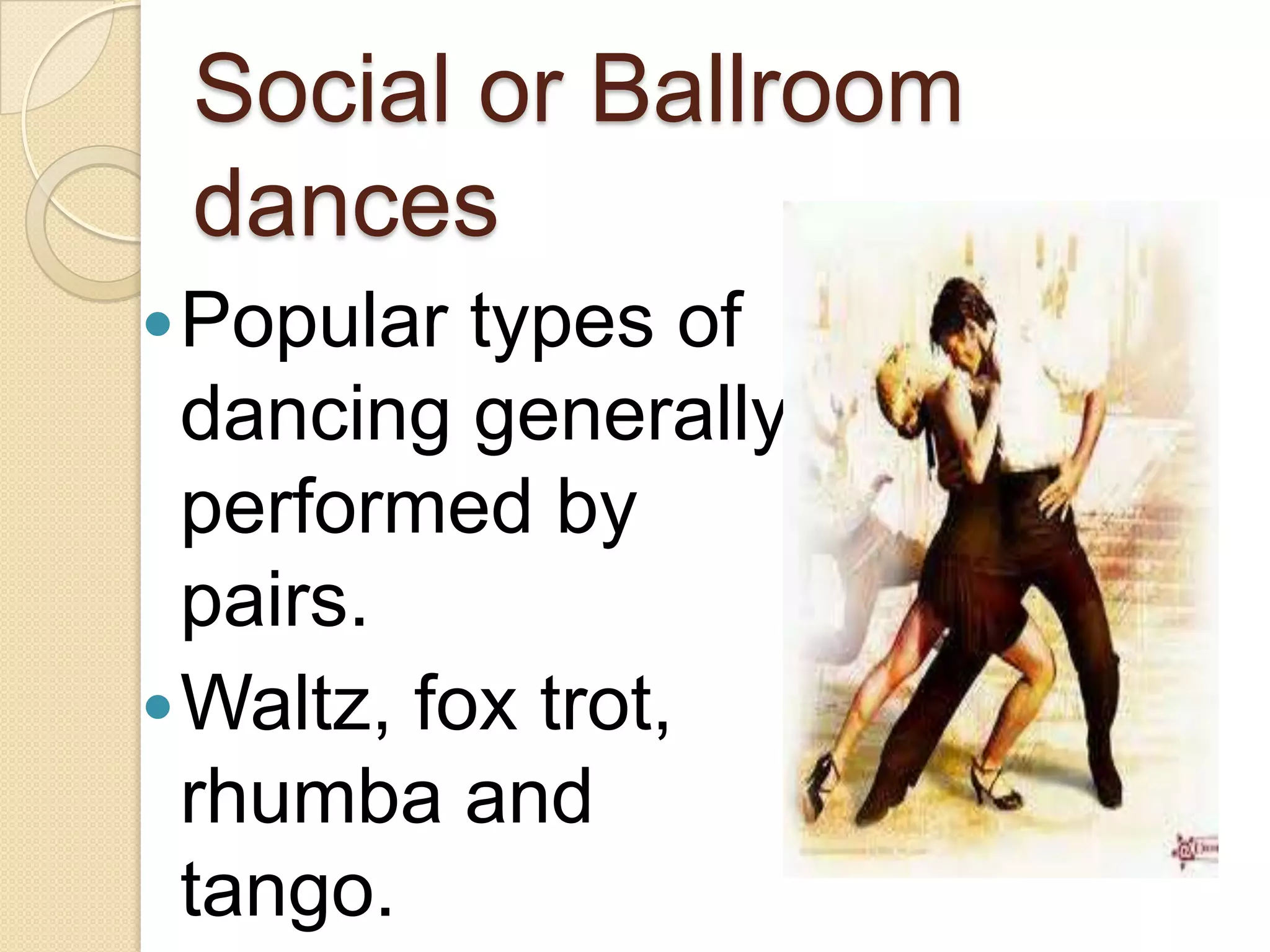 Social or Ballroom
 dances
 Popular  types of
  dancing generally
  performed by
  pairs.
 Waltz, fox trot,
  rhumba and
  tango.
 