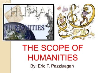 THE SCOPE OF
 HUMANITIES
 By: Eric F. Pazziuagan
 
