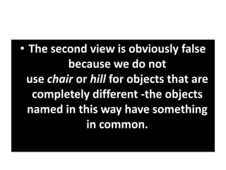 • The second view is obviously false
because we do not
use chair or hill for objects that are
completely different -the objects
named in this way have something
in common.
 