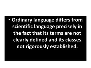 • Ordinary language differs from
scientific language precisely in
the fact that its terms are not
clearly defined and its classes
not rigorously established.
 