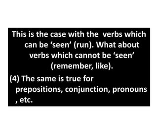 This is the case with the verbs which
can be ‘seen’ (run). What about
verbs which cannot be ‘seen’
(remember, like).
(4) The same is true for
prepositions, conjunction, pronouns
, etc.
 