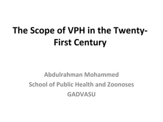 The Scope of VPH in the Twenty-
First Century
Abdulrahman Mohammed
School of Public Health and Zoonoses
GADVASU
 