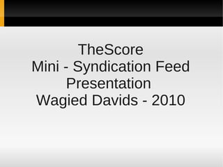 TheScore
Mini - Syndication Feed
      Presentation
Wagied Davids - 2010
 