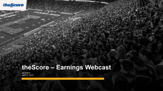theScore – Earnings Webcast
Q2 F2019
April 17, 2019
 