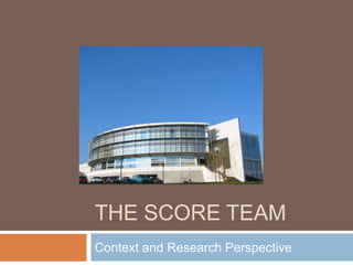 The SCORE Team Context and Research Perspective 
