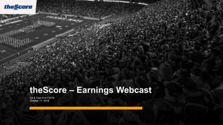 theScore – Earnings Webcast
Q4 & Year End F2018
October 17, 2018
 