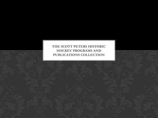 THE SCOTT PETERS HISTORIC
  HOCKEY PROGRAMS AND
PUBLICATIONS COLLECTION
 