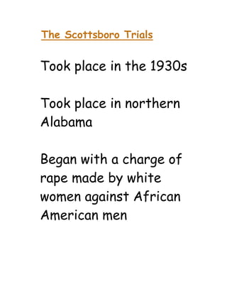 The Scottsboro Trials


Took place in the 1930s

Took place in northern
Alabama

Began with a charge of
rape made by white
women against African
American men
 