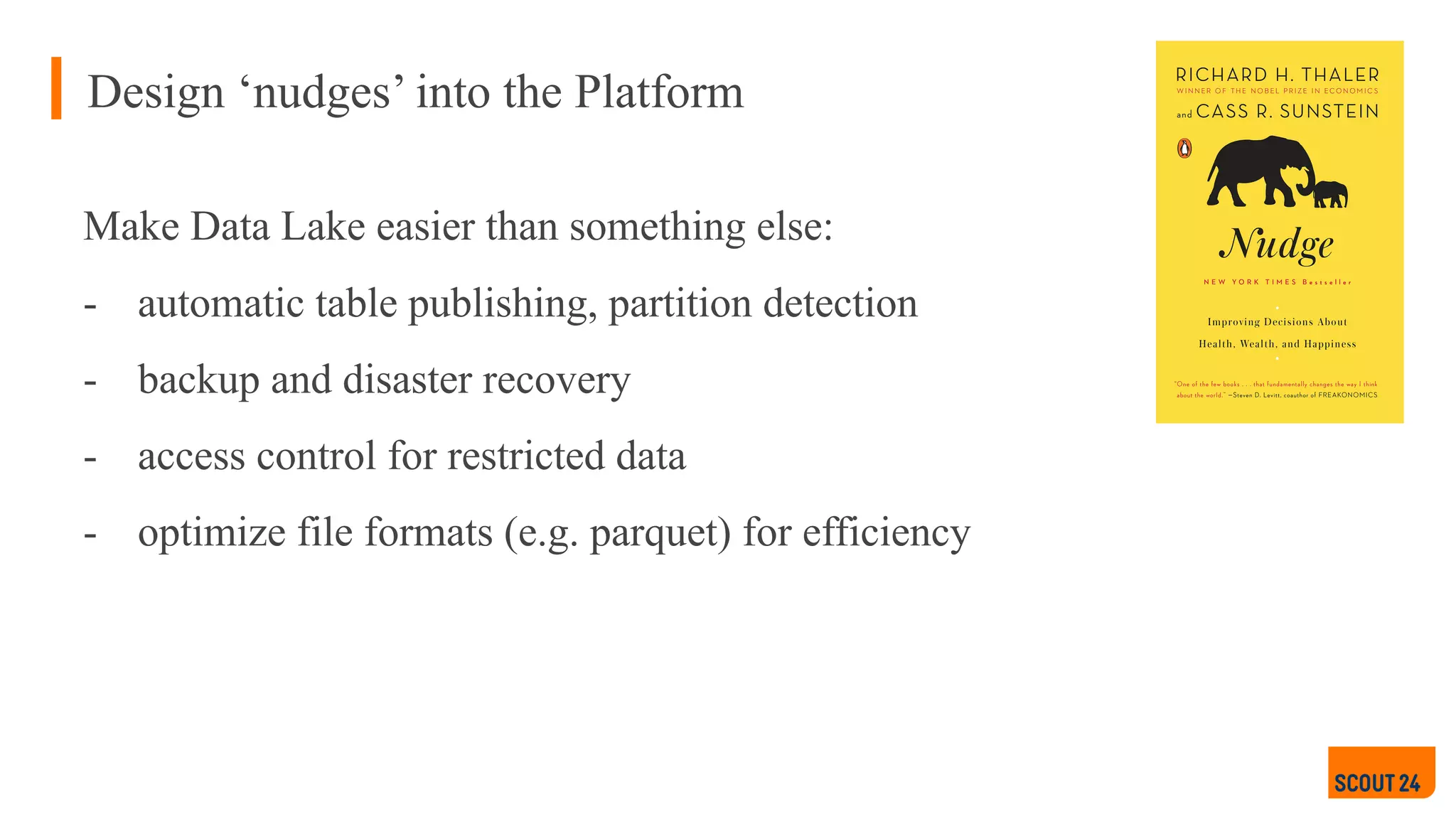 Design ‘nudges’ into the Platform
Make Data Lake easier than something else:
- automatic table publishing, partition detection
- backup and disaster recovery
- access control for restricted data
- optimize file formats (e.g. parquet) for efficiency
 