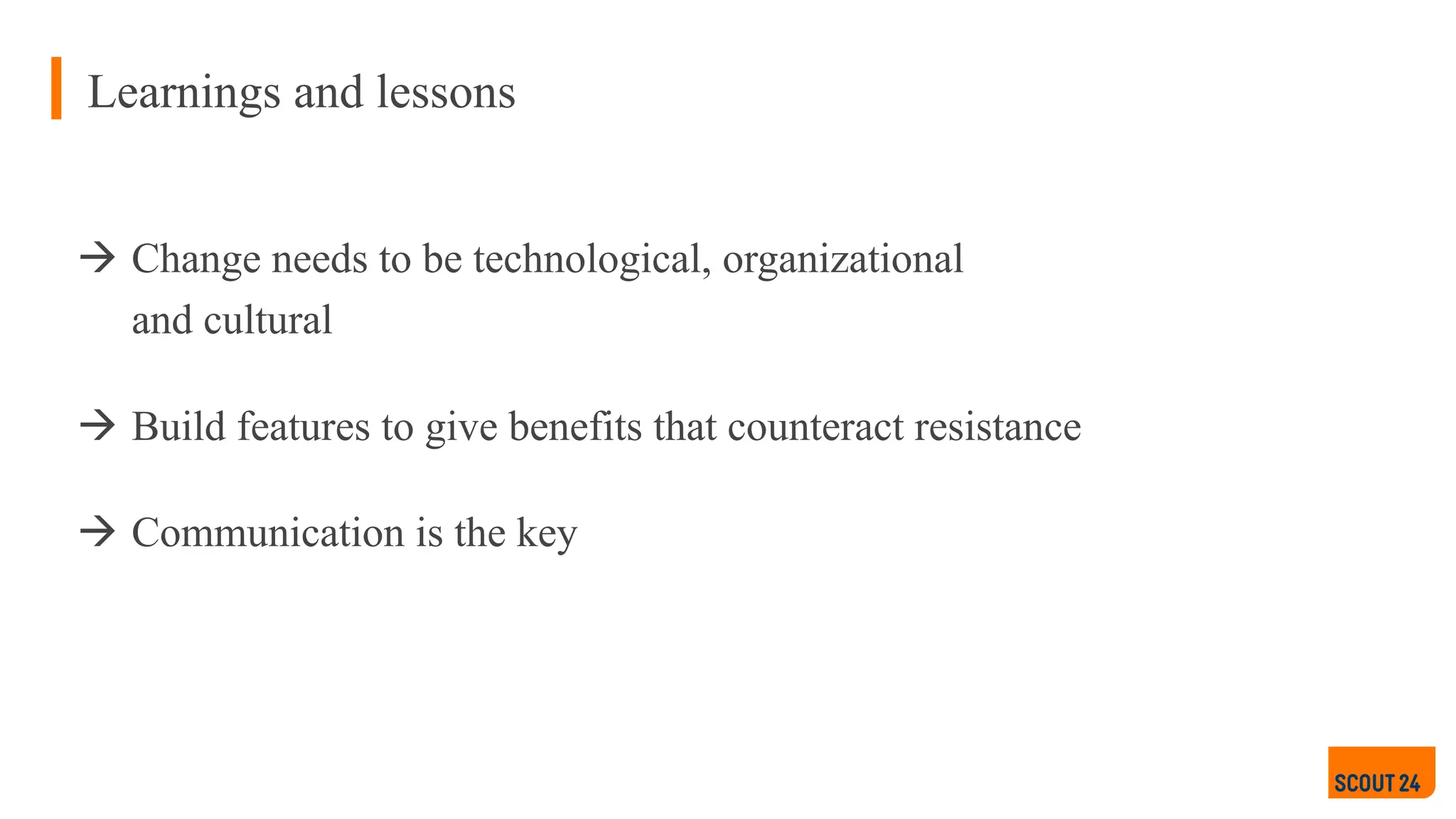 Learnings and lessons
à Change needs to be technological, organizational
and cultural
à Build features to give benefits that counteract resistance
à Communication is the key
 