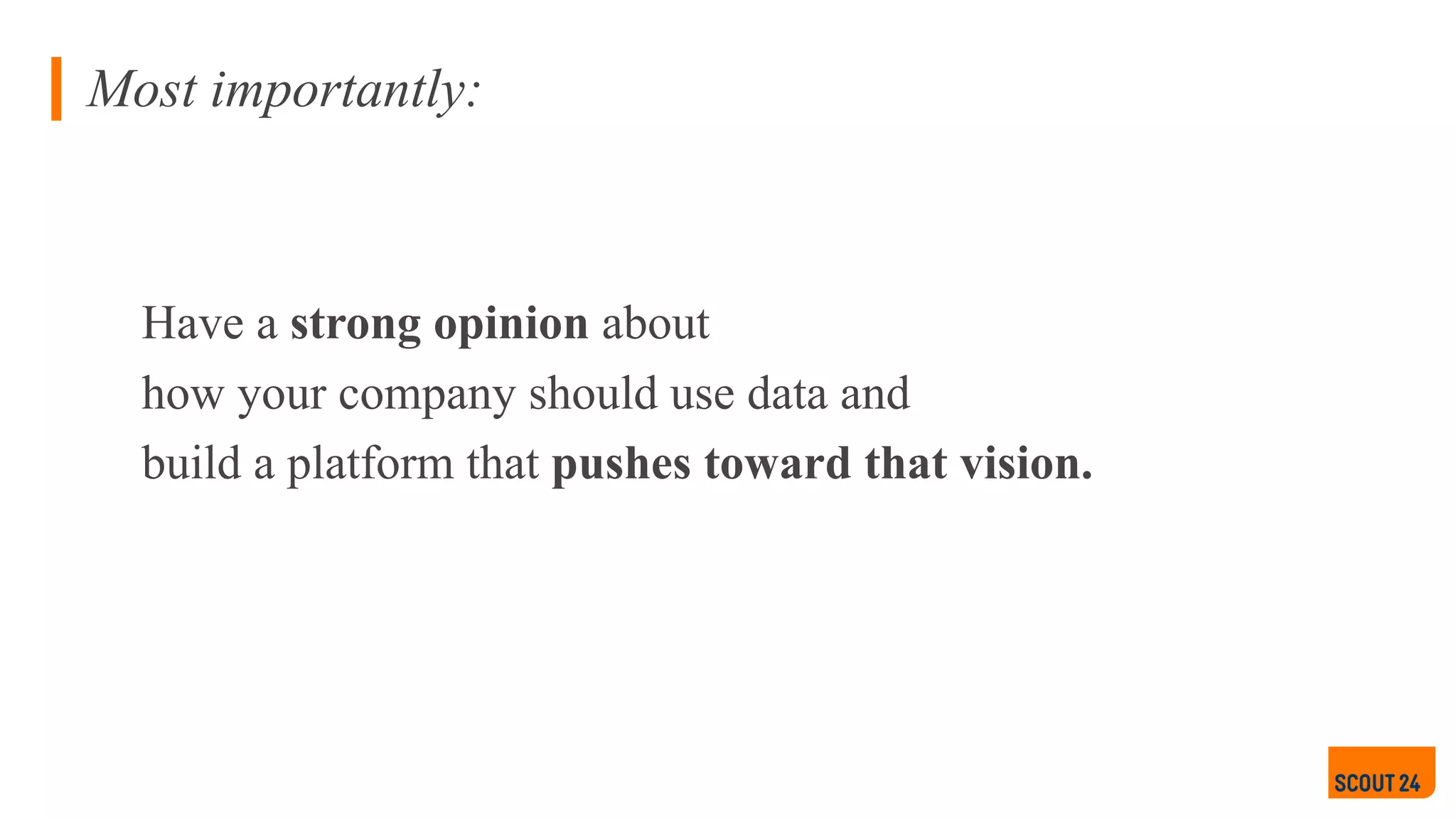 Have a strong opinion about
how your company should use data and
build a platform that pushes toward that vision.
Most importantly:
 