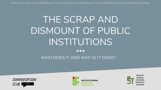 THE SCRAP AND
DISMOUNT OF PUBLIC
INSTITUTIONS
WHO DOES IT AND WHY IS IT DONE?
CONVERSATION
CLUB 2019
GRUPO DE
PESQUISA
EDUCAÇÃO,
TRABALHO E
SOCIEDADE
 