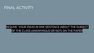 FINAL ACTIVITY
RESUME YOUR IDEAS IN ONE SENTENCE ABOUT THE SUBJECT
OF THE CLASS (ANONYMOUS OR NOT) ON THE PAPER
 