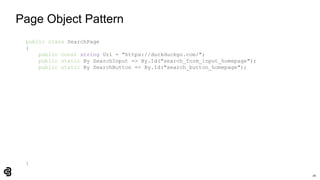 26
Page Object Pattern
public class SearchPage
{
public const string Url = "https://duckduckgo.com/";
public static By SearchInput => By.Id("search_form_input_homepage");
public static By SearchButton => By.Id("search_button_homepage");
}
 