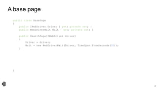 37
A base page
public class BasePage
{
public IWebDriver Driver { get; private set; }
public WebDriverWait Wait { get; private set; }
public SearchPage(IWebDriver driver)
{
Driver = driver;
Wait = new WebDriverWait(Driver, TimeSpan.FromSeconds(30));
}
}
 