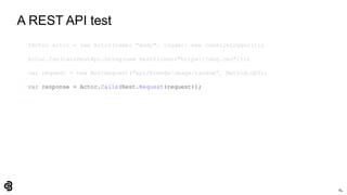 84
A REST API test
IActor actor = new Actor(name: "Andy", logger: new ConsoleLogger());
Actor.Can(CallRestApi.Using(new RestClient("https://dog.ceo")));
var request = new RestRequest("api/breeds/image/random", Method.GET);
var response = Actor.Calls(Rest.Request(request));
 