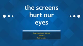 the screens
hurt our
eyes
Jonathan David Salcedo
Grade 9
Class project
 