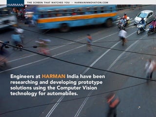 • Engineers at HARMAN India have been
researching and developing prototype
solutions using the Computer Vision
technology for automobiles.
 