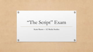 “The Script” Exam
Katie Ranns – A2 Media Studies
 
