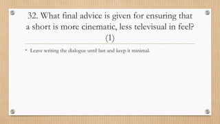 32. What final advice is given for ensuring that
a short is more cinematic, less televisual in feel?
(1)
• Leave writing the dialogue until last and keep it minimal.
 