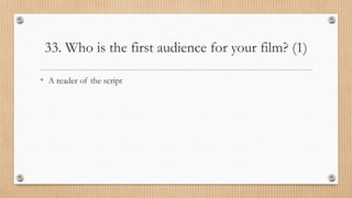 33. Who is the first audience for your film? (1)
• A reader of the script
 