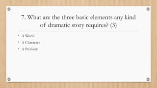 7. What are the three basic elements any kind
of dramatic story requires? (3)
• A World
• A Character
• A Problem
 