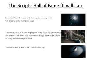 The Script - Hall of Fame ft. will.i.am

Storyline: The video starts with showing the winning of an
‘un-defeated world champion’ boxer.




The next scene is of a man sleeping and being kicked by (presumably)
his mother. This shows how he wants to change his life as he dreams
of being a world champion boxer.



This is followed by a scene of a ballerina dancing.
 