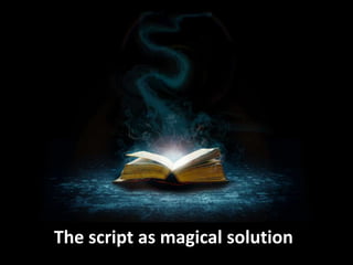 The script as magical solution
 