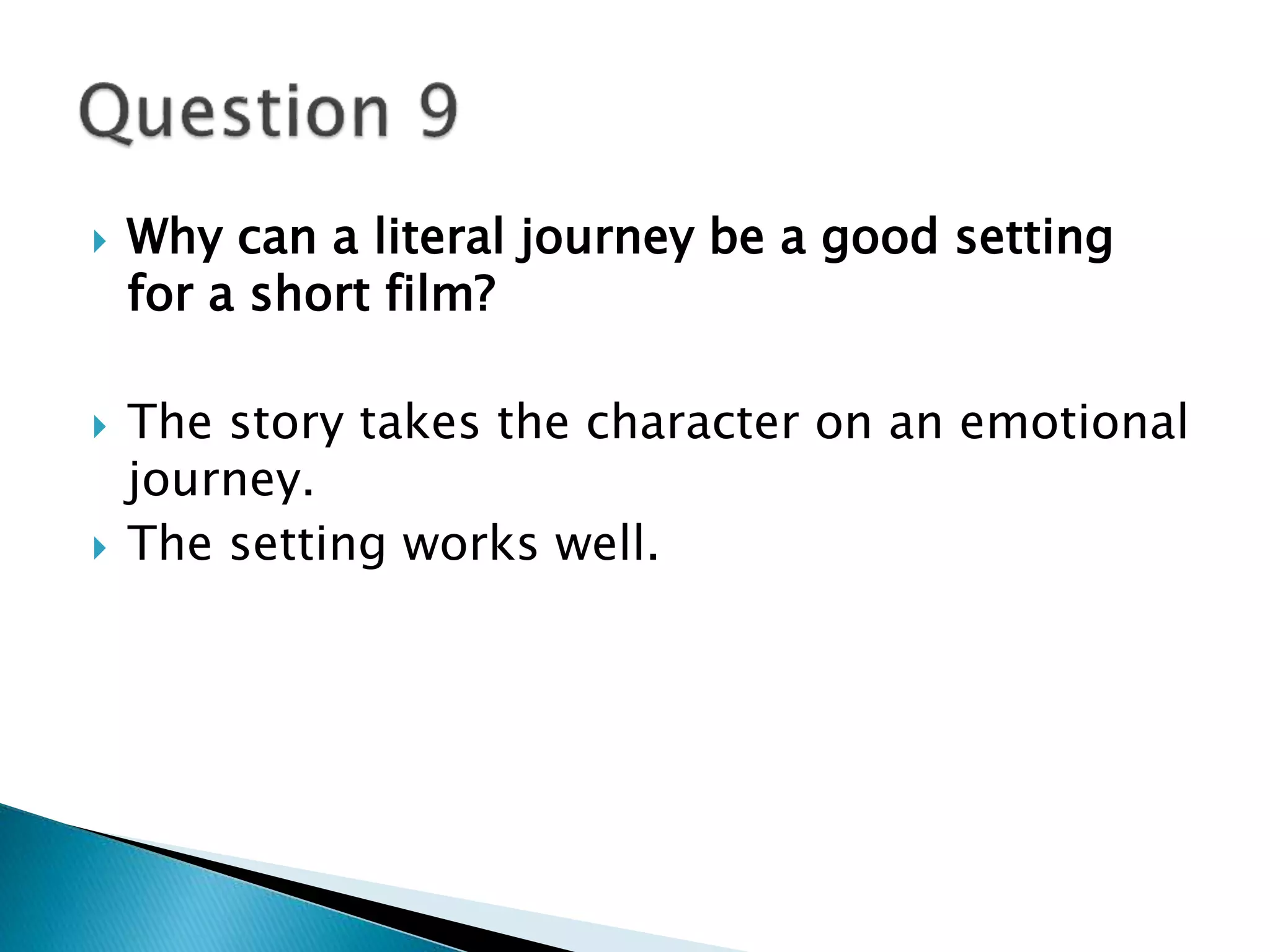  Why can a literal journey be a good setting 
for a short film? 
 The story takes the character on an emotional 
journey. 
 The setting works well. 
 
