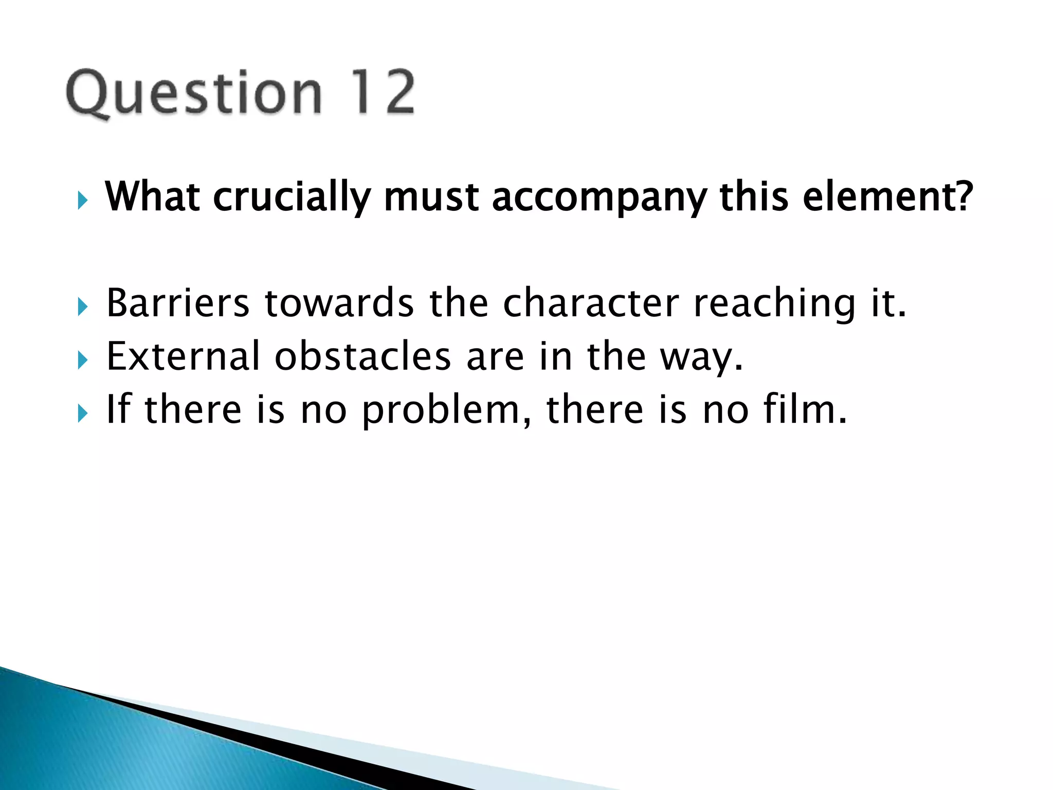  What crucially must accompany this element? 
 Barriers towards the character reaching it. 
 External obstacles are in the way. 
 If there is no problem, there is no film. 
 